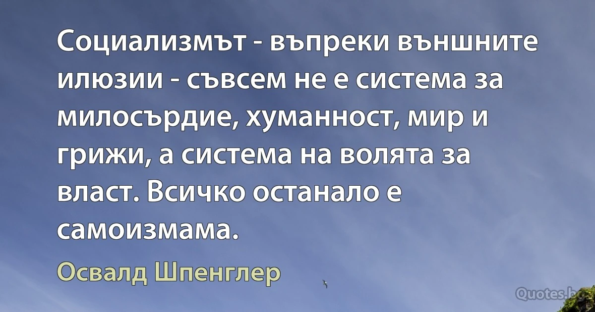 Социализмът - въпреки външните илюзии - съвсем не е система за милосърдие, хуманност, мир и грижи, а система на волята за власт. Всичко останало е самоизмама. (Освалд Шпенглер)