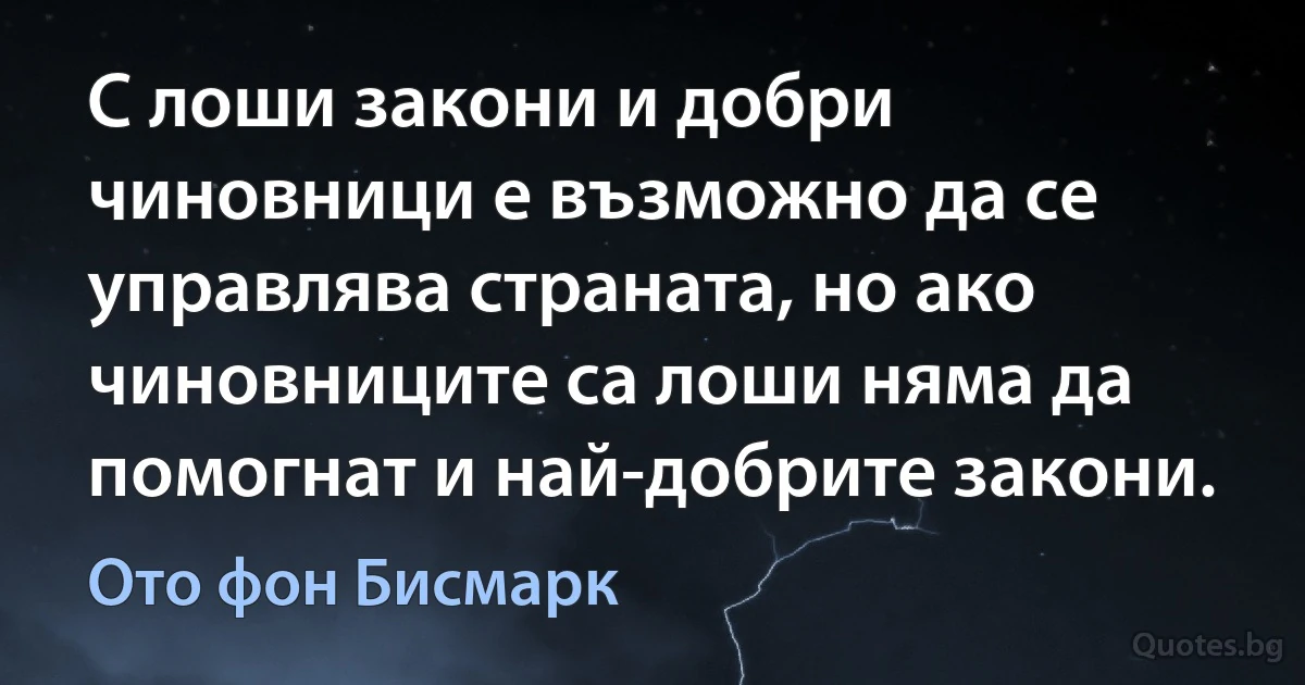 С лоши закони и добри чиновници е възможно да се управлява страната, но ако чиновниците са лоши няма да помогнат и най-добрите закони. (Ото фон Бисмарк)