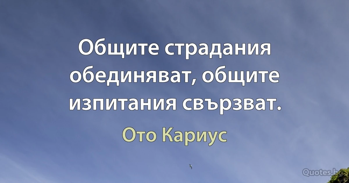 Общите страдания обединяват, общите изпитания свързват. (Ото Кариус)