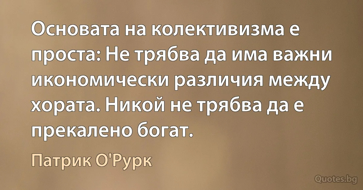 Основата на колективизма е проста: Не трябва да има важни икономически различия между хората. Никой не трябва да е прекалено богат. (Патрик О'Рурк)