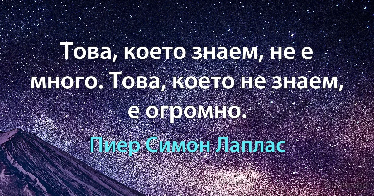 Това, което знаем, не е много. Това, което не знаем, е огромно. (Пиер Симон Лаплас)