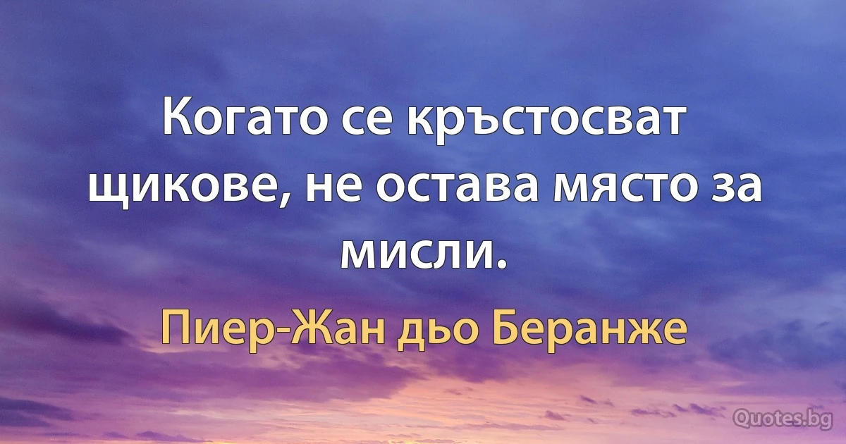 Когато се кръстосват щикове, не остава място за мисли. (Пиер-Жан дьо Беранже)