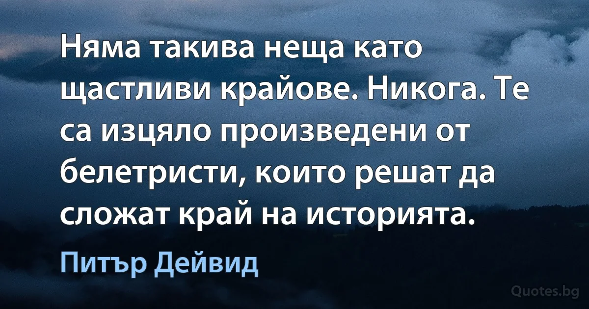 Няма такива неща като щастливи крайове. Никога. Те са изцяло произведени от белетристи, които решат да сложат край на историята. (Питър Дейвид)