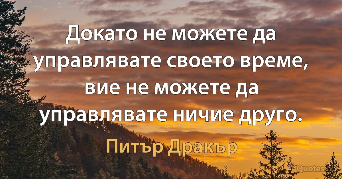 Докато не можете да управлявате своето време, вие не можете да управлявате ничие друго. (Питър Дракър)