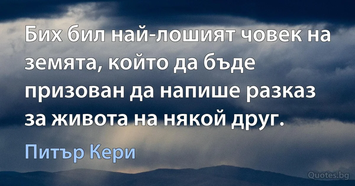 Бих бил най-лошият човек на земята, който да бъде призован да напише разказ за живота на някой друг. (Питър Кери)