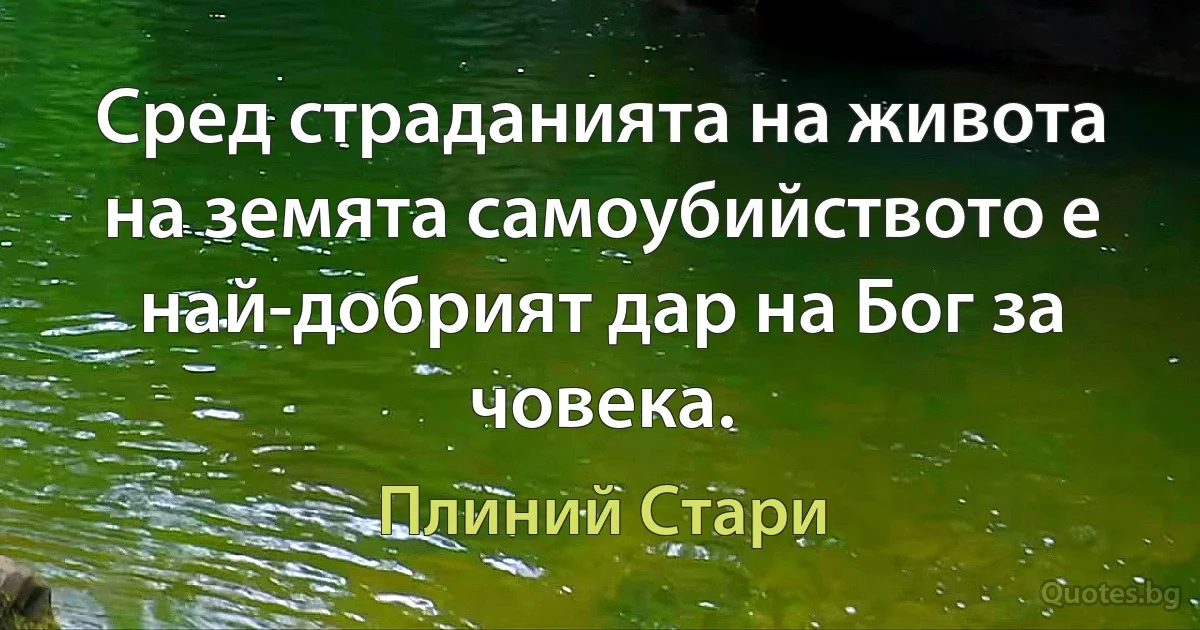 Сред страданията на живота на земята самоубийството е най-добрият дар на Бог за човека. (Плиний Стари)