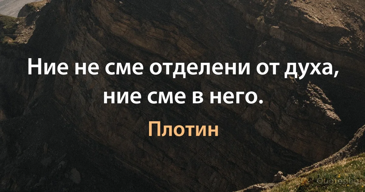 Ние не сме отделени от духа, ние сме в него. (Плотин)