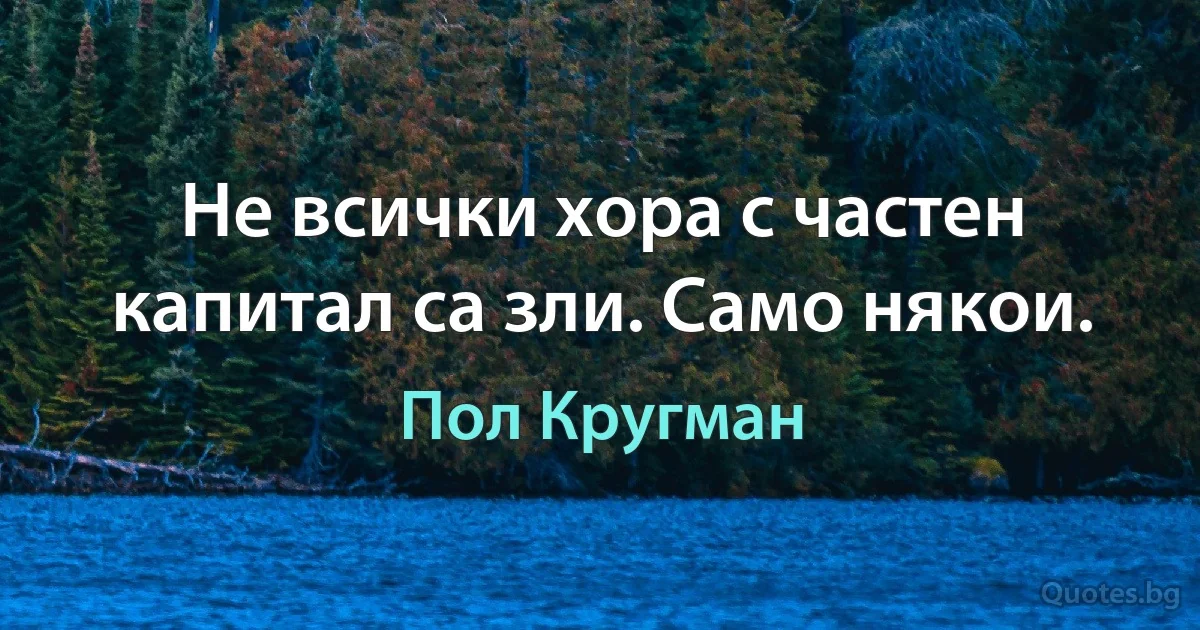 Не всички хора с частен капитал са зли. Само някои. (Пол Кругман)