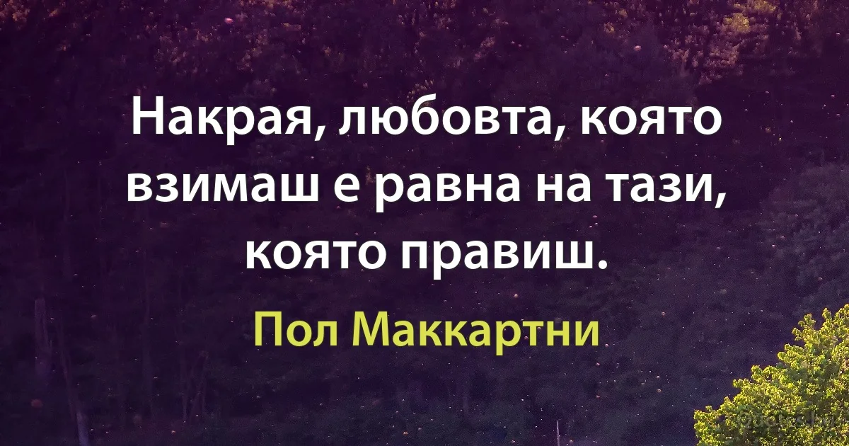 Накрая, любовта, която взимаш е равна на тази, която правиш. (Пол Маккартни)