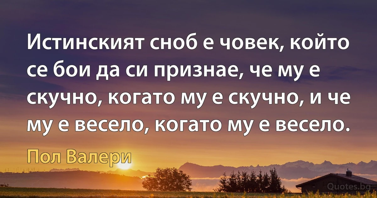 Истинският сноб е човек, който се бои да си признае, че му е скучно, когато му е скучно, и че му е весело, когато му е весело. (Пол Валери)