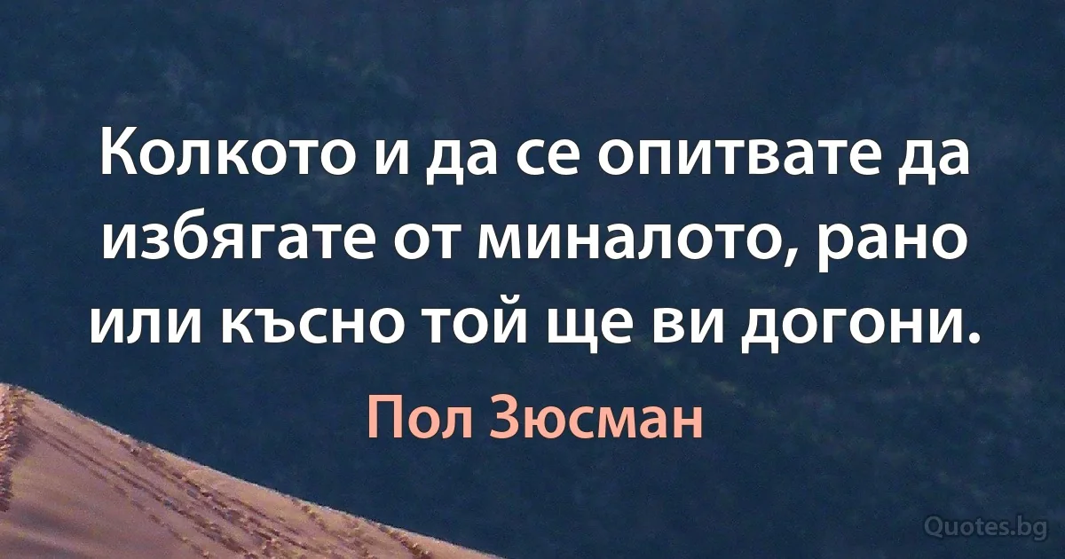 Колкото и да се опитвате да избягате от миналото, рано или късно той ще ви догони. (Пол Зюсман)