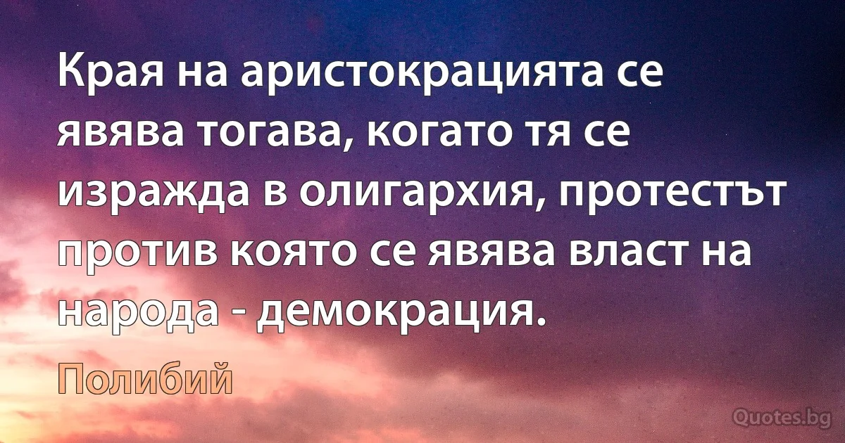 Края на аристокрацията се явява тогава, когато тя се изражда в олигархия, протестът против която се явява власт на народа - демокрация. (Полибий)