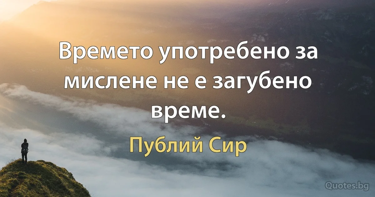 Времето употребено за мислене не е загубено време. (Публий Сир)