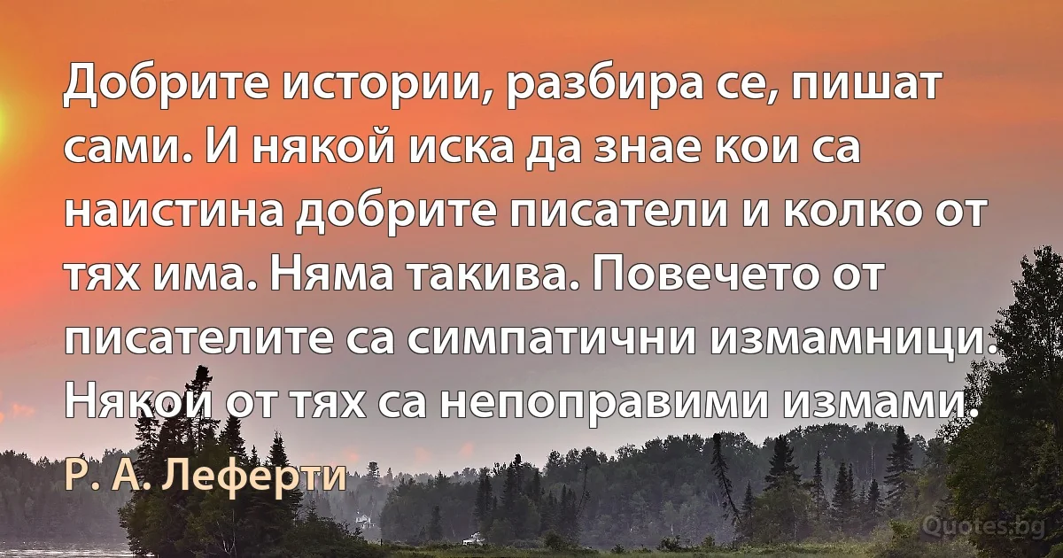 Добрите истории, разбира се, пишат сами. И някой иска да знае кои са наистина добрите писатели и колко от тях има. Няма такива. Повечето от писателите са симпатични измамници. Някои от тях са непоправими измами. (Р. А. Леферти)