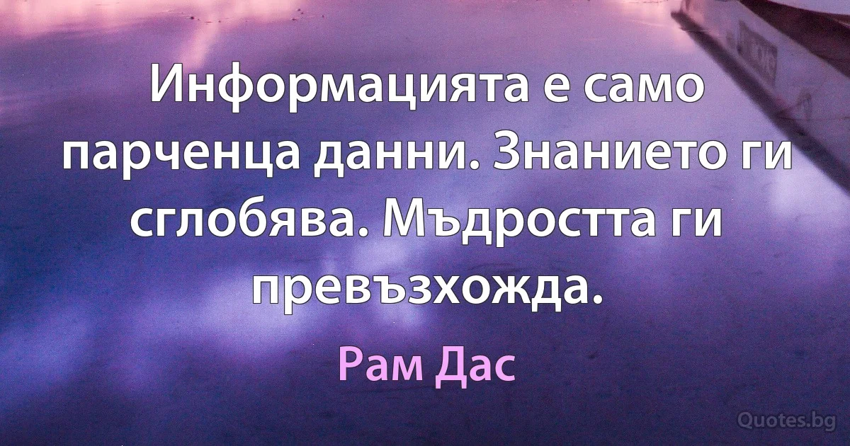 Информацията е само парченца данни. Знанието ги сглобява. Мъдростта ги превъзхожда. (Рам Дас)