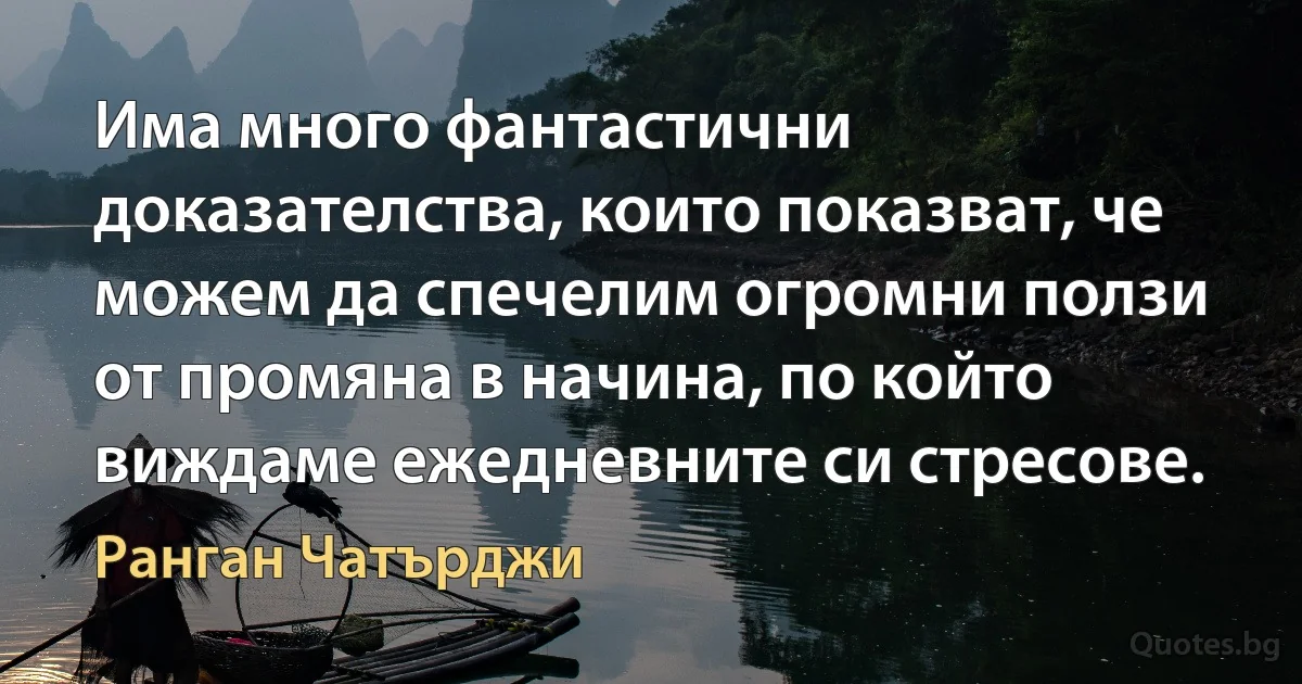 Има много фантастични доказателства, които показват, че можем да спечелим огромни ползи от промяна в начина, по който виждаме ежедневните си стресове. (Ранган Чатърджи)