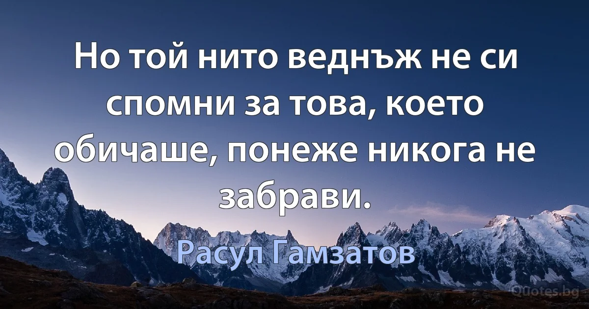 Но той нито веднъж не си спомни за това, което обичаше, понеже никога не забрави. (Расул Гамзатов)