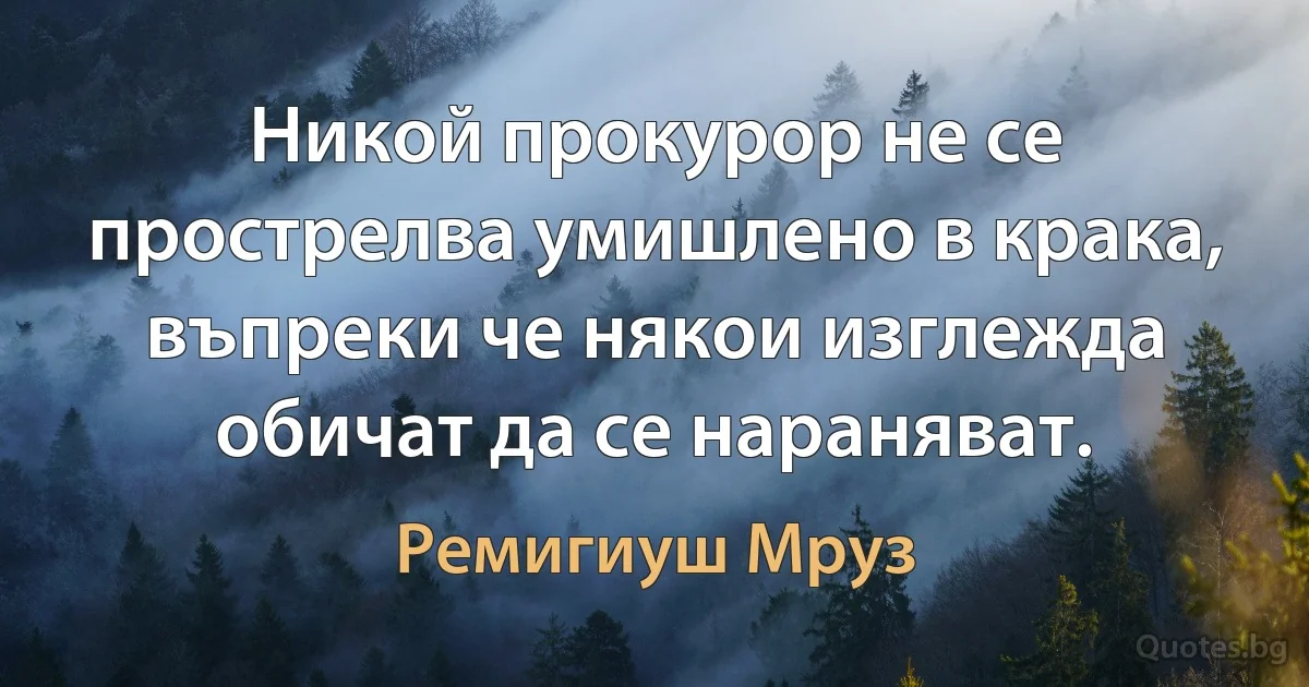 Никой прокурор не се прострелва умишлено в крака, въпреки че някои изглежда обичат да се нараняват. (Ремигиуш Мруз)