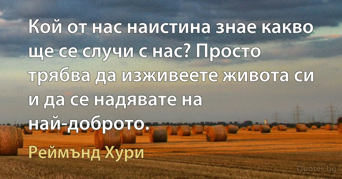 Кой от нас наистина знае какво ще се случи с нас? Просто трябва да изживеете живота си и да се надявате на най-доброто. (Реймънд Хури)