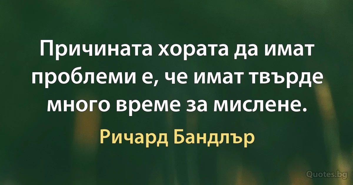 Причината хората да имат проблеми е, че имат твърде много време за мислене. (Ричард Бандлър)