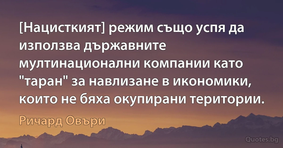 [Нацисткият] режим също успя да използва държавните мултинационални компании като "таран" за навлизане в икономики, които не бяха окупирани територии. (Ричард Овъри)