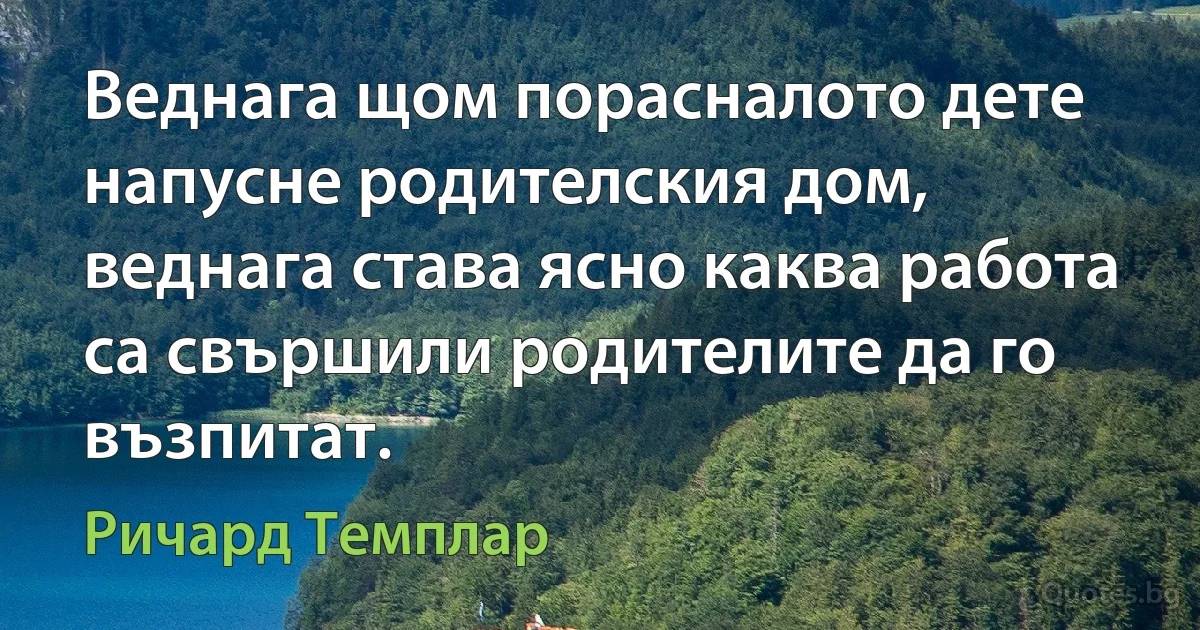 Веднага щом порасналото дете напусне родителския дом, веднага става ясно каква работа са свършили родителите да го възпитат. (Ричард Темплар)