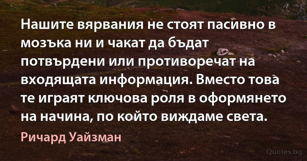 Нашите вярвания не стоят пасивно в мозъка ни и чакат да бъдат потвърдени или противоречат на входящата информация. Вместо това те играят ключова роля в оформянето на начина, по който виждаме света. (Ричард Уайзман)