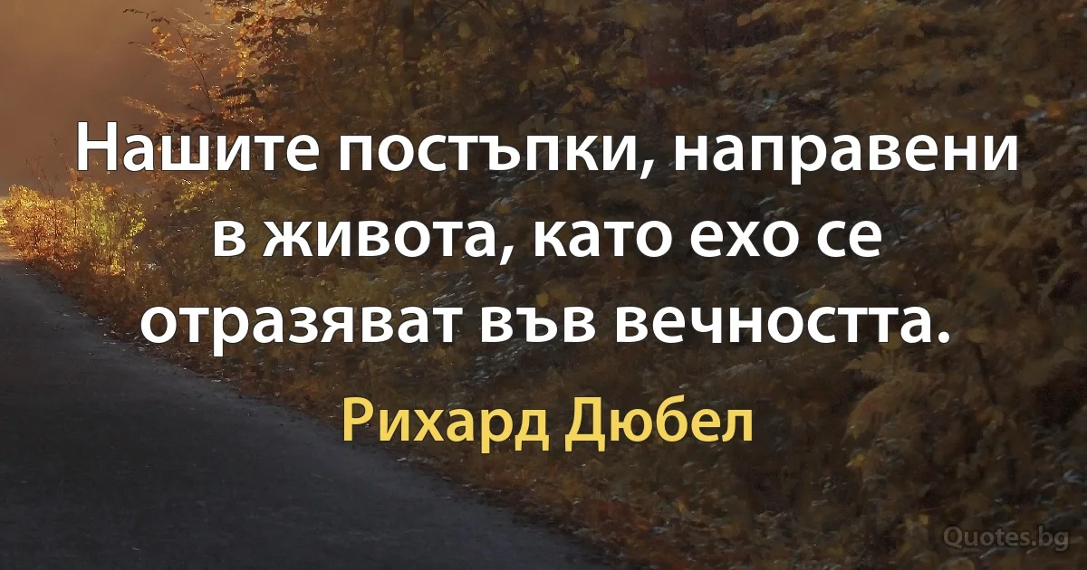 Нашите постъпки, направени в живота, като ехо се отразяват във вечността. (Рихард Дюбел)