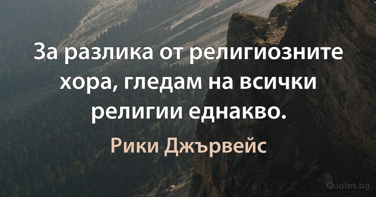 За разлика от религиозните хора, гледам на всички религии еднакво. (Рики Джървейс)