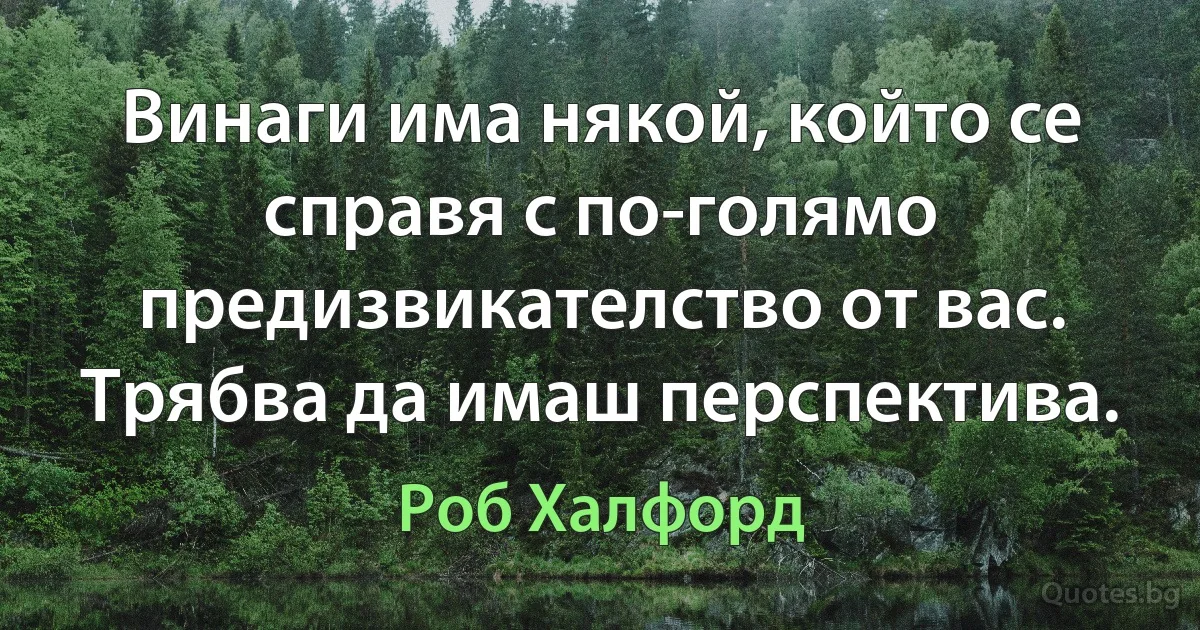 Винаги има някой, който се справя с по-голямо предизвикателство от вас. Трябва да имаш перспектива. (Роб Халфорд)