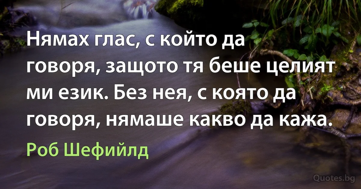 Нямах глас, с който да говоря, защото тя беше целият ми език. Без нея, с която да говоря, нямаше какво да кажа. (Роб Шефийлд)