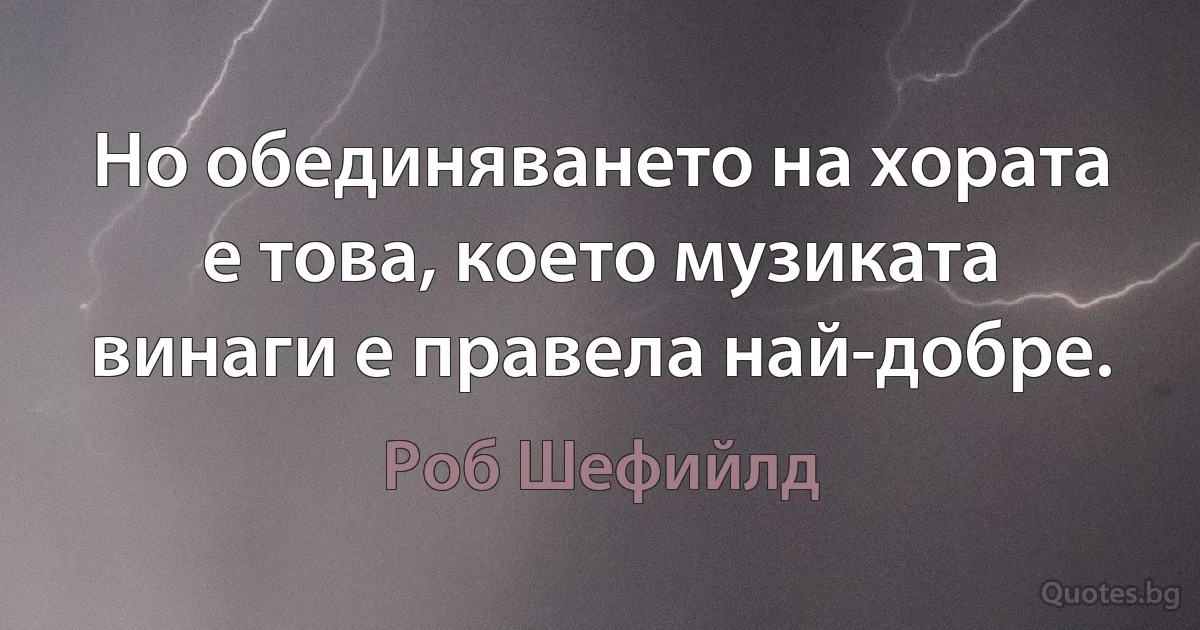 Но обединяването на хората е това, което музиката винаги е правела най-добре. (Роб Шефийлд)