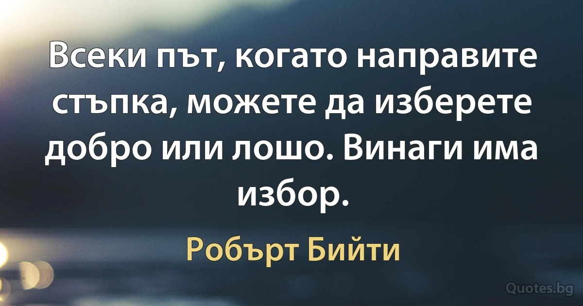 Всеки път, когато направите стъпка, можете да изберете добро или лошо. Винаги има избор. (Робърт Бийти)