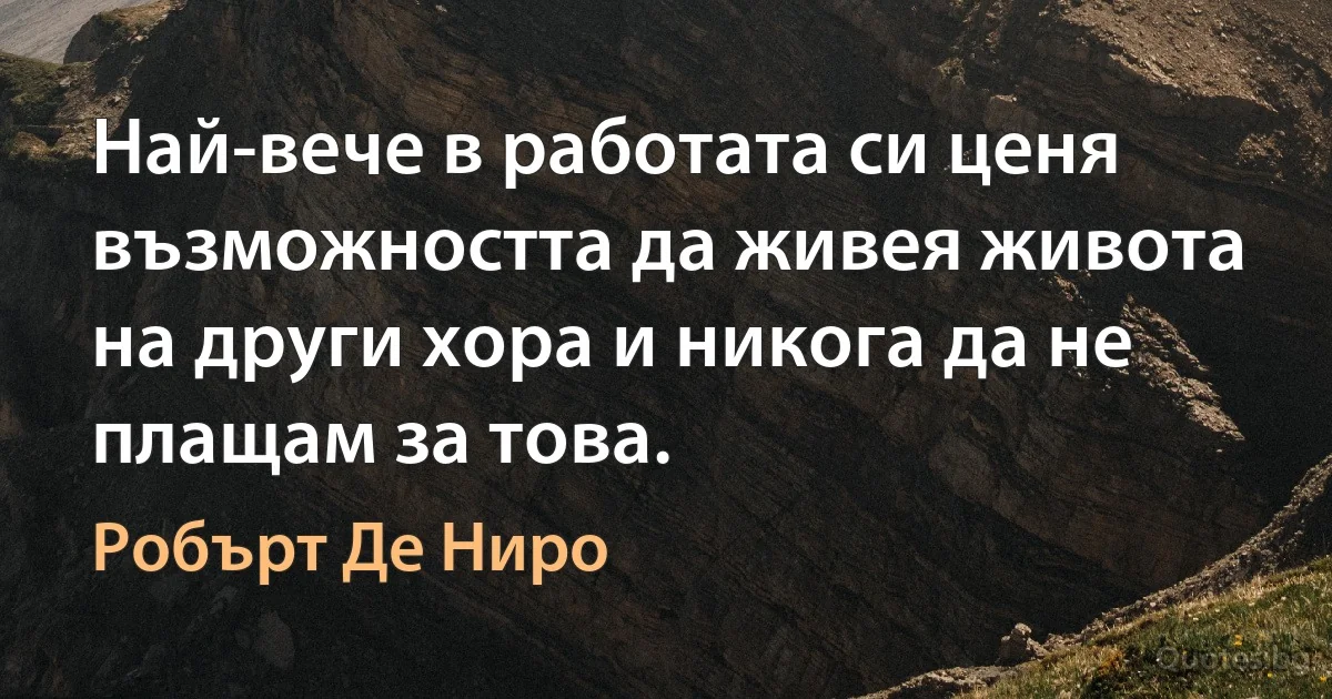 Най-вече в работата си ценя възможността да живея живота на други хора и никога да не плащам за това. (Робърт Де Ниро)