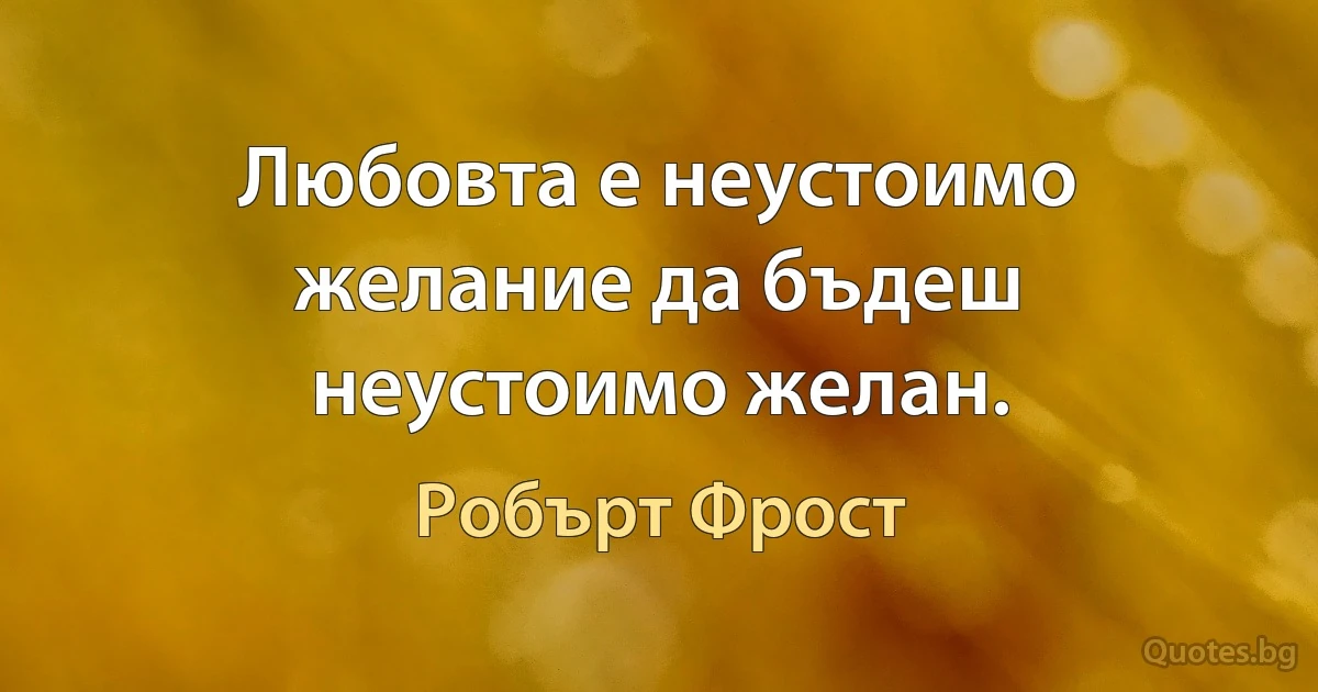 Любовта е неустоимо желание да бъдеш неустоимо желан. (Робърт Фрост)