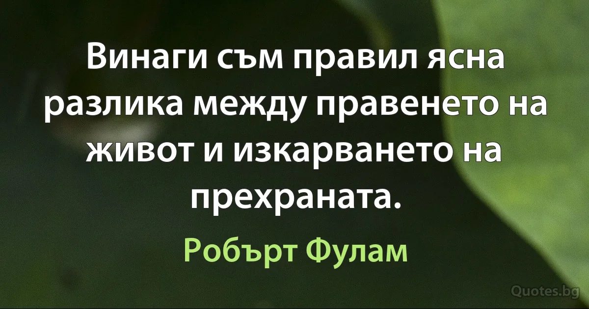 Винаги съм правил ясна разлика между правенето на живот и изкарването на прехраната. (Робърт Фулам)