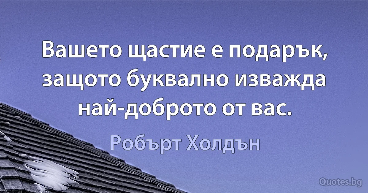 Вашето щастие е подарък, защото буквално изважда най-доброто от вас. (Робърт Холдън)