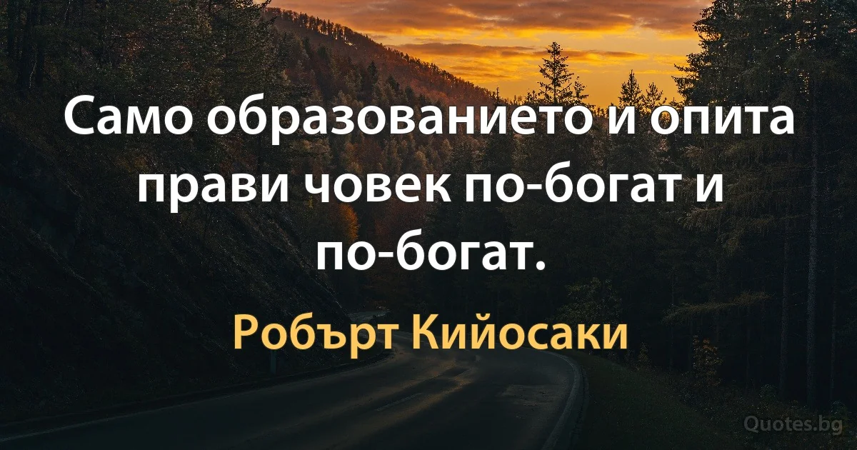 Само образованието и опита прави човек по-богат и по-богат. (Робърт Кийосаки)