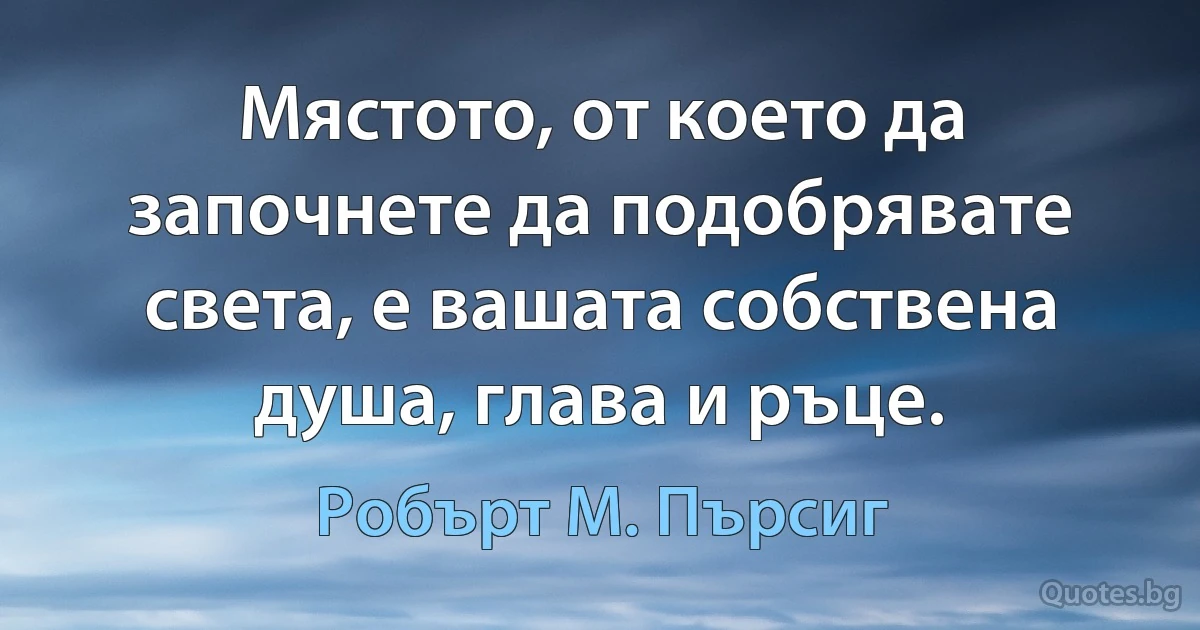 Мястото, от което да започнете да подобрявате света, е вашата собствена душа, глава и ръце. (Робърт М. Пърсиг)