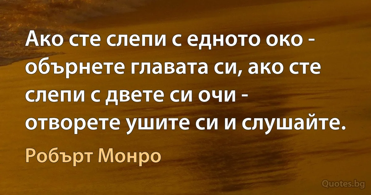 Ако сте слепи с едното око - обърнете главата си, ако сте слепи с двете си очи - отворете ушите си и слушайте. (Робърт Монро)