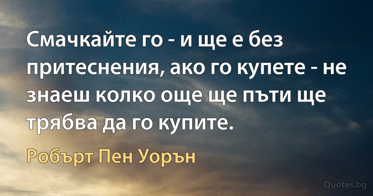 Смачкайте го - и ще е без притеснения, ако го купете - не знаеш колко още ще пъти ще трябва да го купите. (Робърт Пен Уорън)