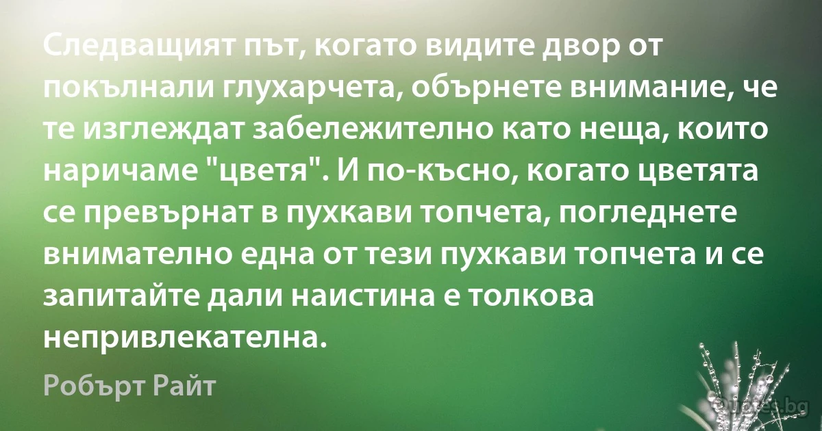 Следващият път, когато видите двор от покълнали глухарчета, обърнете внимание, че те изглеждат забележително като неща, които наричаме "цветя". И по-късно, когато цветята се превърнат в пухкави топчета, погледнете внимателно една от тези пухкави топчета и се запитайте дали наистина е толкова непривлекателна. (Робърт Райт)