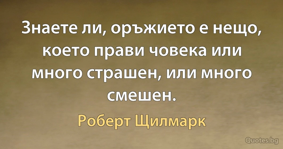 Знаете ли, оръжието е нещо, което прави човека или много страшен, или много смешен. (Роберт Щилмарк)