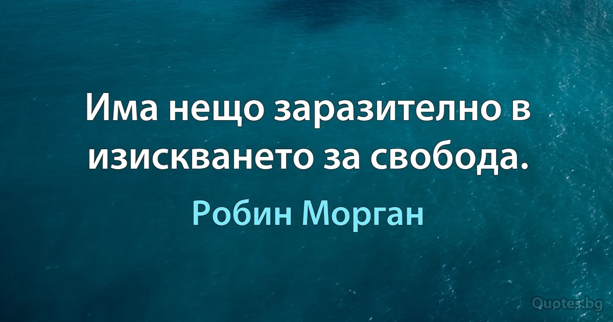 Има нещо заразително в изискването за свобода. (Робин Морган)