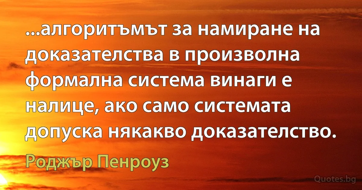 ...алгоритъмът за намиране на доказателства в произволна формална система винаги е налице, ако само системата допуска някакво доказателство. (Роджър Пенроуз)