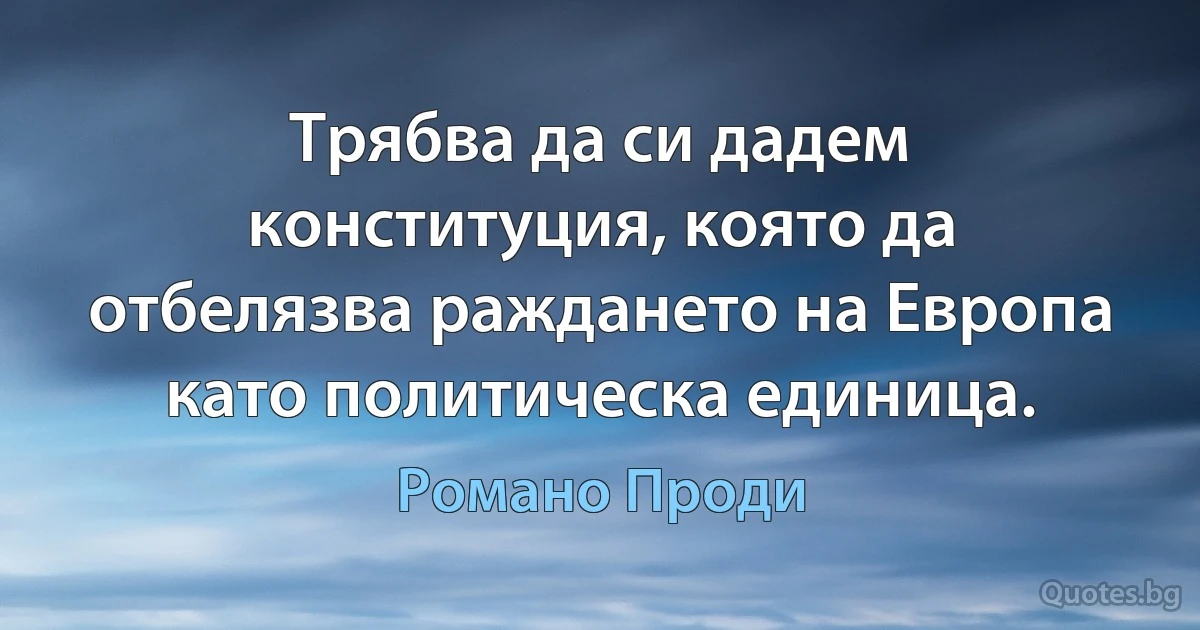 Трябва да си дадем конституция, която да отбелязва раждането на Европа като политическа единица. (Романо Проди)