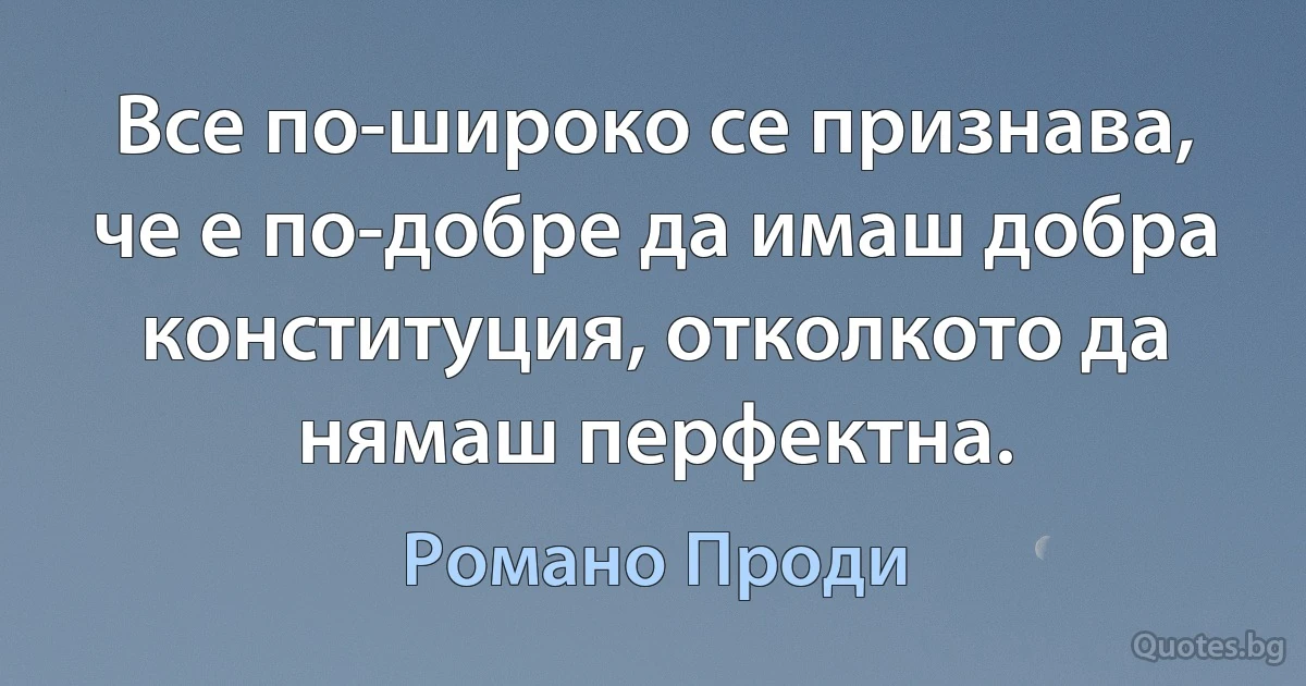 Все по-широко се признава, че е по-добре да имаш добра конституция, отколкото да нямаш перфектна. (Романо Проди)