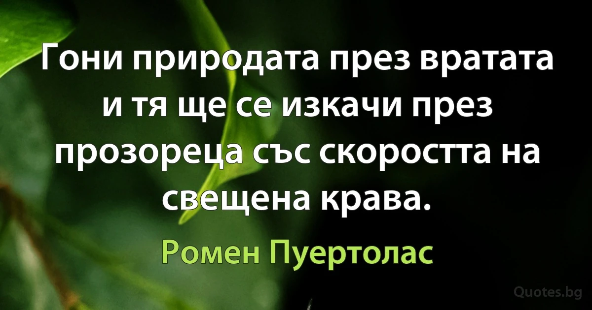 Гони природата през вратата и тя ще се изкачи през прозореца със скоростта на свещена крава. (Ромен Пуертолас)