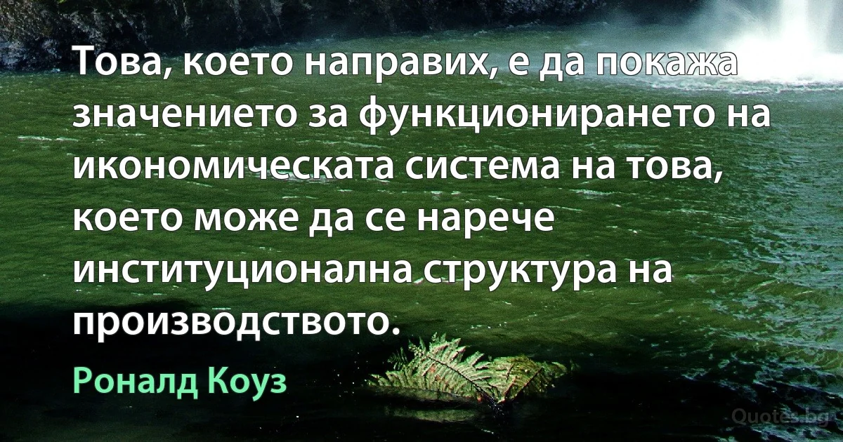 Това, което направих, е да покажа значението за функционирането на икономическата система на това, което може да се нарече институционална структура на производството. (Роналд Коуз)