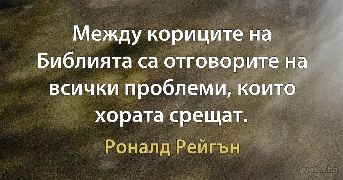 Между кориците на Библията са отговорите на всички проблеми, които хората срещат. (Роналд Рейгън)